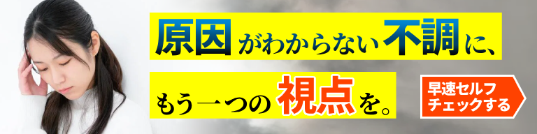 原因がわからない不調に、もう一つの視点を。⇒早速セルフチェックする